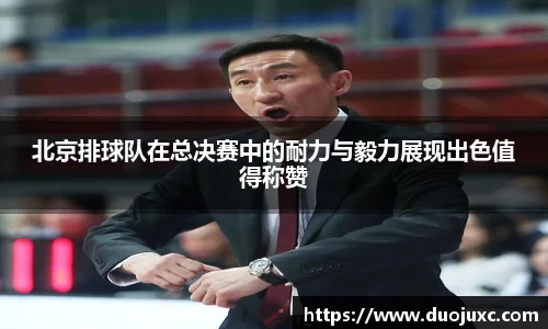 北京排球队在总决赛中的耐力与毅力展现出色值得称赞