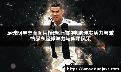 足球明星桌面图片精选让你的电脑焕发活力与激情尽享足球魅力与明星风采